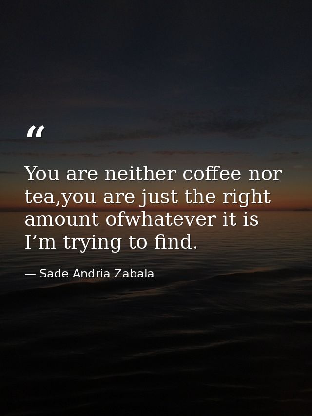 You are neither coffee nor tea,you are just the right amount ofwhatever it is I’m trying to find. — Sade Andria Zabala