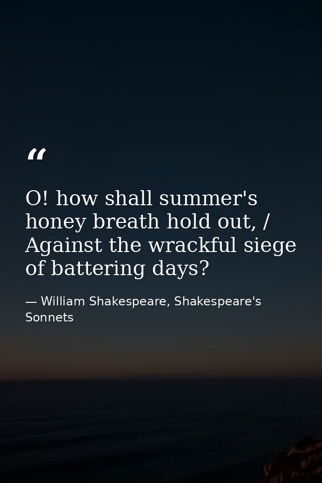 O! how shall summer's honey breath hold out, / Against the wrackful siege of battering days? — William Shakespeare, Shakespeare's Sonnets