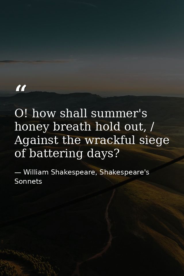 O! how shall summer's honey breath hold out, / Against the wrackful siege of battering days? — William Shakespeare, Shakespeare's Sonnets