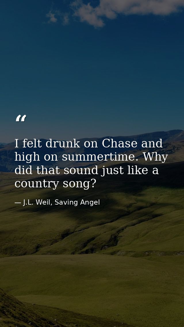 I felt drunk on Chase and high on summertime. Why did that sound just like a country song? — J.L. Weil, Saving Angel