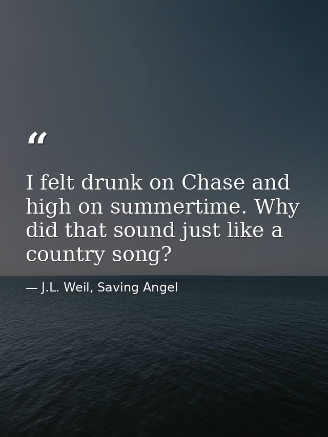 I felt drunk on Chase and high on summertime. Why did that sound just like a country song? — J.L. Weil, Saving Angel
