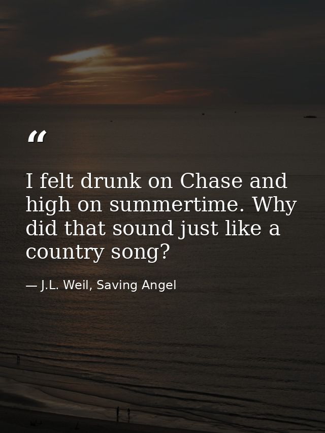 I felt drunk on Chase and high on summertime. Why did that sound just like a country song? — J.L. Weil, Saving Angel