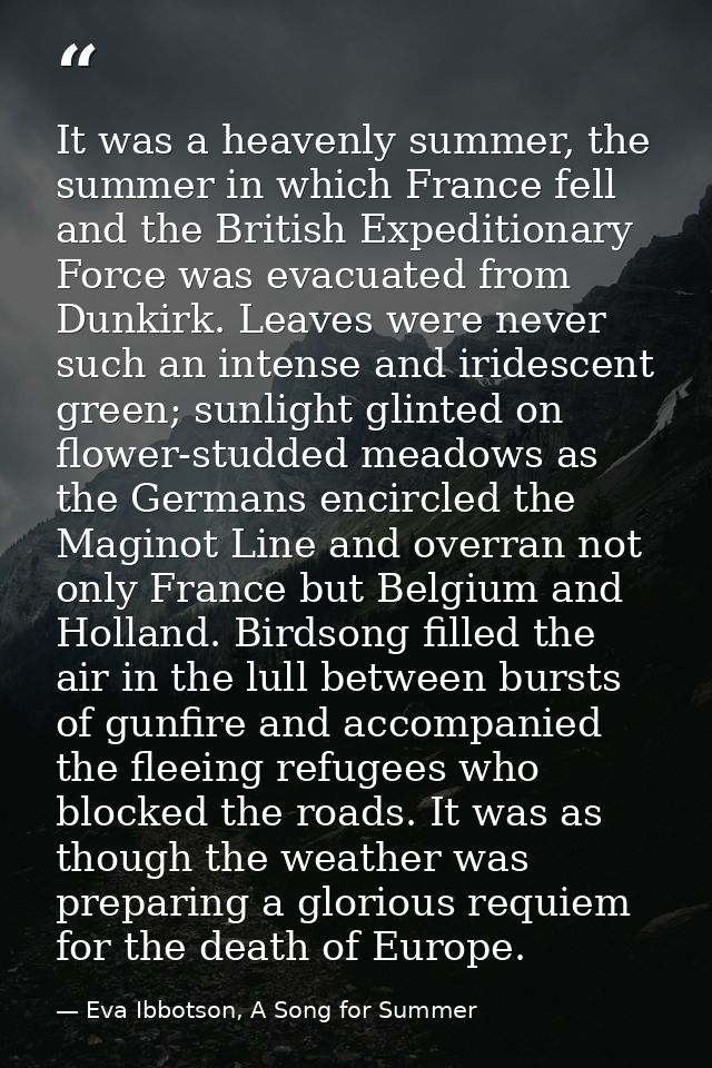 It was a heavenly summer, the summer in which France fell and the British Expeditionary Force was evacuated from Dunkirk — Eva Ibbotson, A Song for Summer