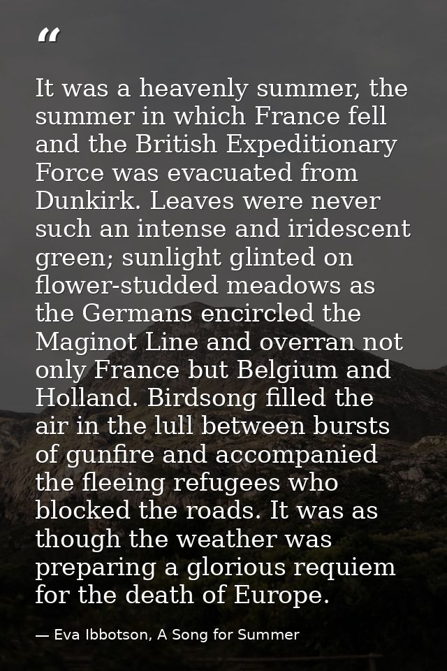It was a heavenly summer, the summer in which France fell and the British Expeditionary Force was evacuated from Dunkirk — Eva Ibbotson, A Song for Summer