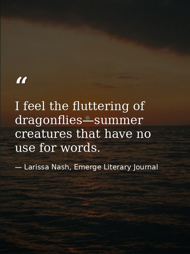 I feel the fluttering of dragonflies—summer creatures that have no use for words. — Larissa Nash, Emerge Literary Journal