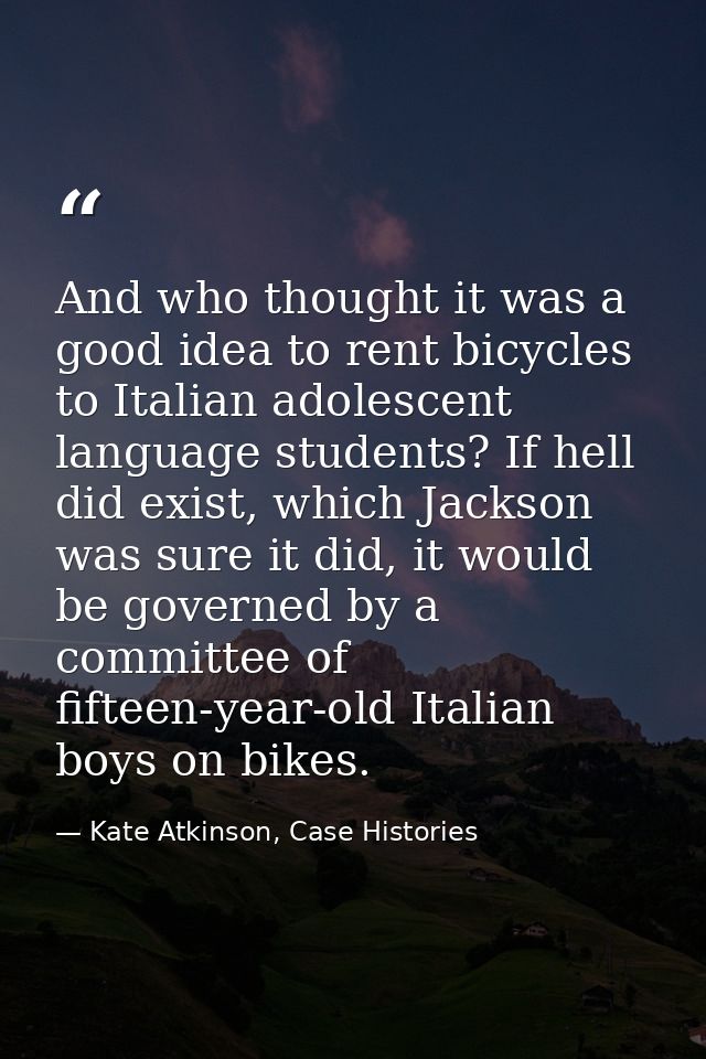 And who thought it was a good idea to rent bicycles to Italian adolescent language students? If hell did exist, which Ja — Kate Atkinson, Case Histories
