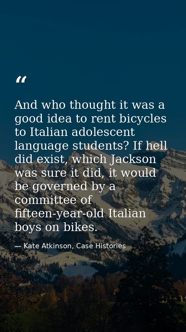 And who thought it was a good idea to rent bicycles to Italian adolescent language students? If hell did exist, which Ja — Kate Atkinson, Case Histories