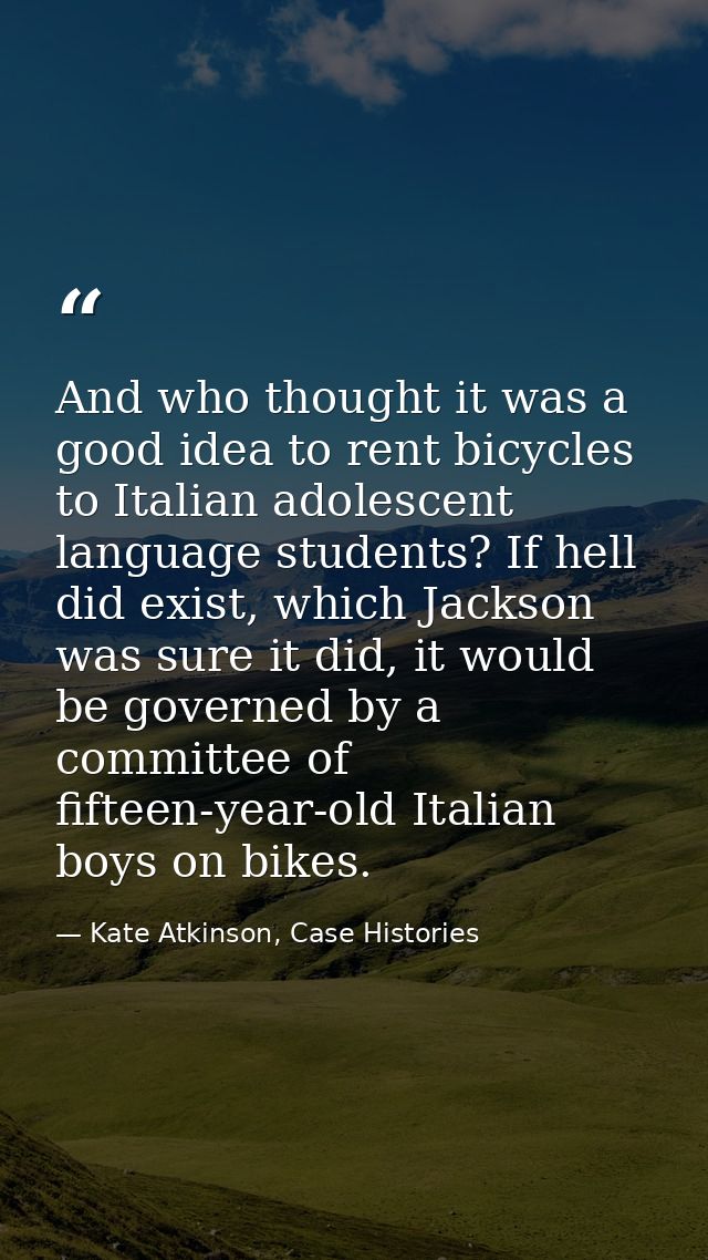 And who thought it was a good idea to rent bicycles to Italian adolescent language students? If hell did exist, which Ja — Kate Atkinson, Case Histories