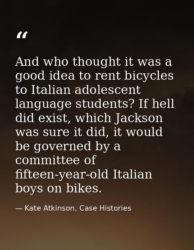 And who thought it was a good idea to rent bicycles to Italian adolescent language students? If hell did exist, which Ja — Kate Atkinson, Case Histories