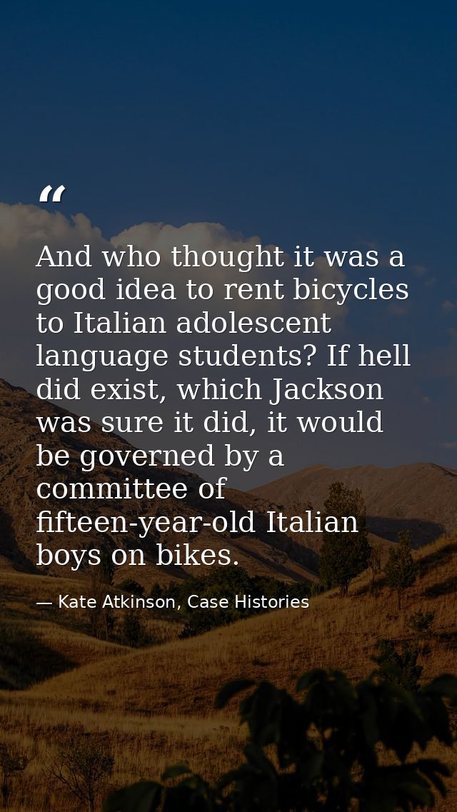 And who thought it was a good idea to rent bicycles to Italian adolescent language students? If hell did exist, which Ja — Kate Atkinson, Case Histories