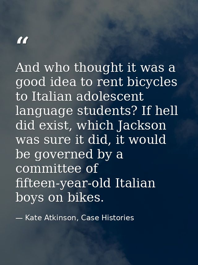 And who thought it was a good idea to rent bicycles to Italian adolescent language students? If hell did exist, which Ja — Kate Atkinson, Case Histories