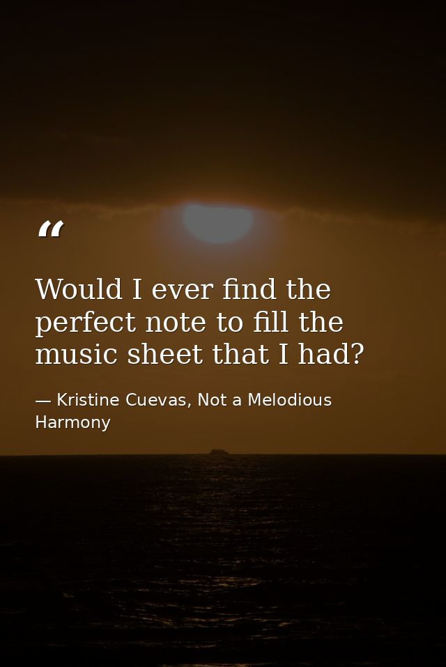 Would I ever find the perfect note to fill the music sheet that I had? — Kristine Cuevas, Not a Melodious Harmony