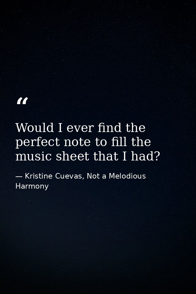 Would I ever find the perfect note to fill the music sheet that I had? — Kristine Cuevas, Not a Melodious Harmony