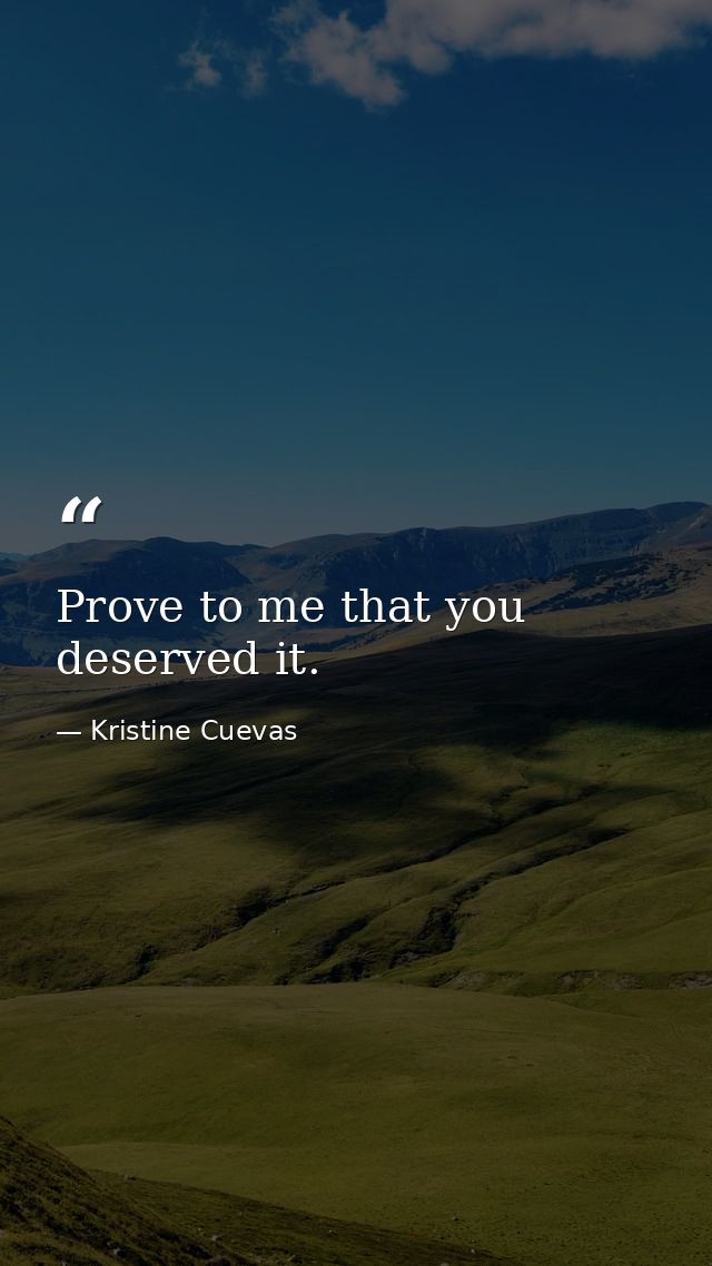 Prove to me that you deserved it. — Kristine Cuevas