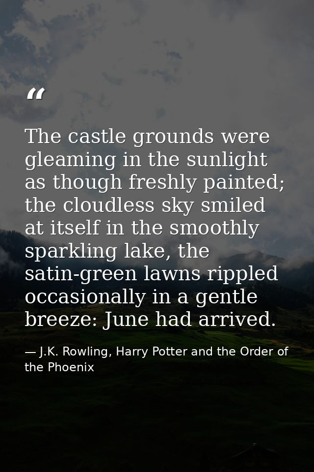 The castle grounds were gleaming in the sunlight as though freshly painted; the cloudless sky smiled at itself in the sm — J.K. Rowling, Harry Potter and the Order of the Phoenix