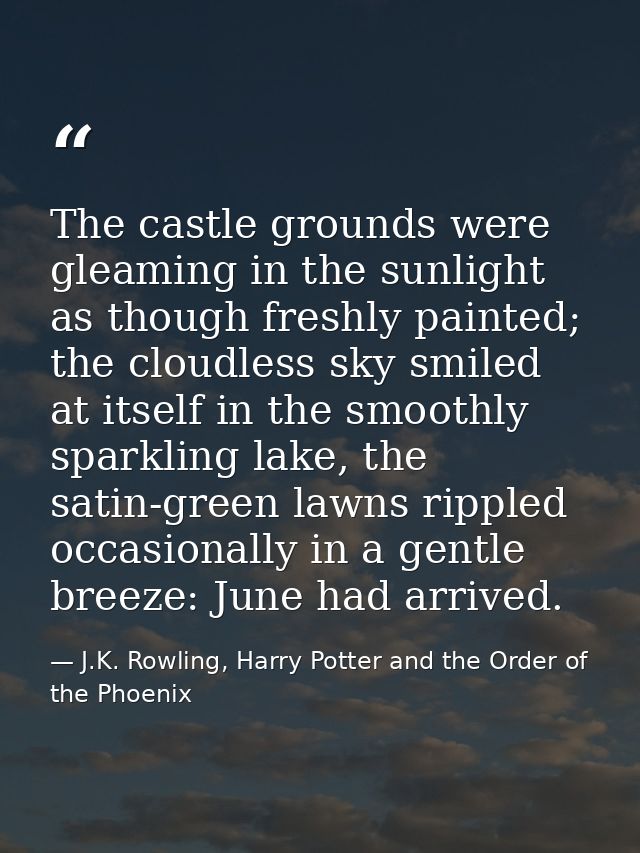 The castle grounds were gleaming in the sunlight as though freshly painted; the cloudless sky smiled at itself in the sm — J.K. Rowling, Harry Potter and the Order of the Phoenix