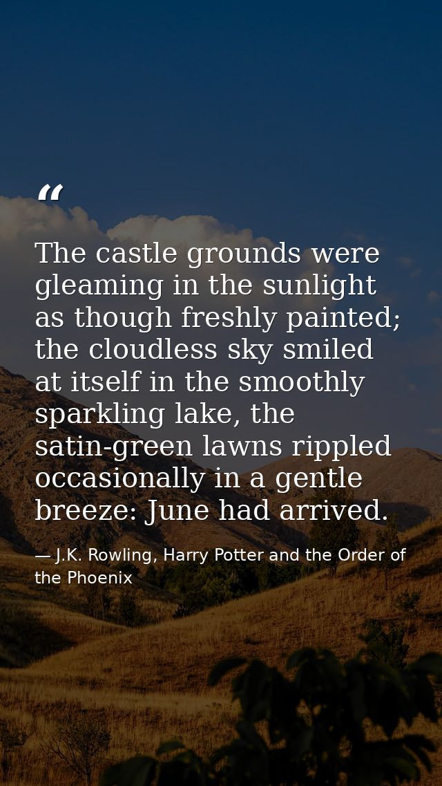 The castle grounds were gleaming in the sunlight as though freshly painted; the cloudless sky smiled at itself in the sm — J.K. Rowling, Harry Potter and the Order of the Phoenix