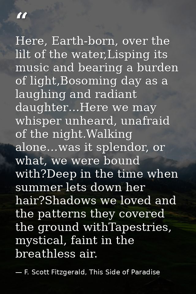 Here, Earth-born, over the lilt of the water,Lisping its music and bearing a burden of light,Bosoming day as a laughing  — F. Scott Fitzgerald, This Side of Paradise