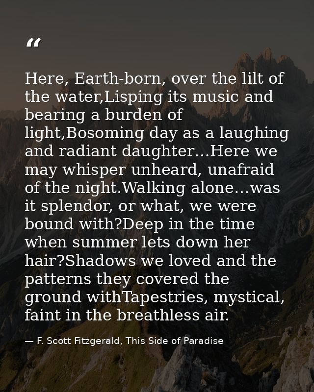 Here, Earth-born, over the lilt of the water,Lisping its music and bearing a burden of light,Bosoming day as a laughing  — F. Scott Fitzgerald, This Side of Paradise