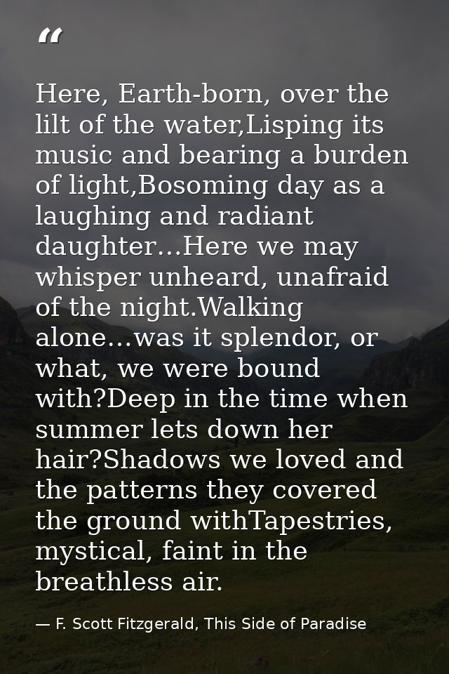 Here, Earth-born, over the lilt of the water,Lisping its music and bearing a burden of light,Bosoming day as a laughing  — F. Scott Fitzgerald, This Side of Paradise