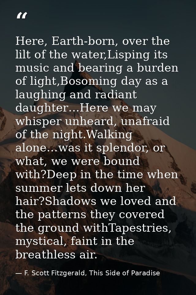 Here, Earth-born, over the lilt of the water,Lisping its music and bearing a burden of light,Bosoming day as a laughing  — F. Scott Fitzgerald, This Side of Paradise