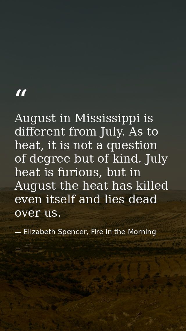 August in Mississippi is different from July. As to heat, it is not a question of degree but of kind. July heat is furio — Elizabeth Spencer, Fire in the Morning