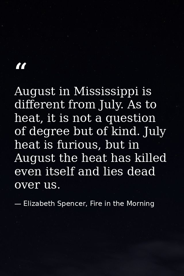 August in Mississippi is different from July. As to heat, it is not a question of degree but of kind. July heat is furio — Elizabeth Spencer, Fire in the Morning
