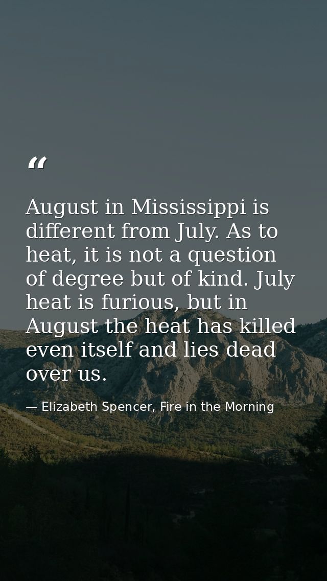 August in Mississippi is different from July. As to heat, it is not a question of degree but of kind. July heat is furio — Elizabeth Spencer, Fire in the Morning