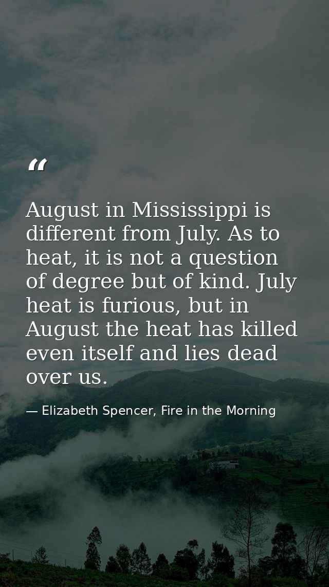 August in Mississippi is different from July. As to heat, it is not a question of degree but of kind. July heat is furio — Elizabeth Spencer, Fire in the Morning