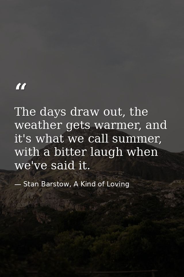 The days draw out, the weather gets warmer, and it's what we call summer, with a bitter laugh when we've said it. — Stan Barstow, A Kind of Loving