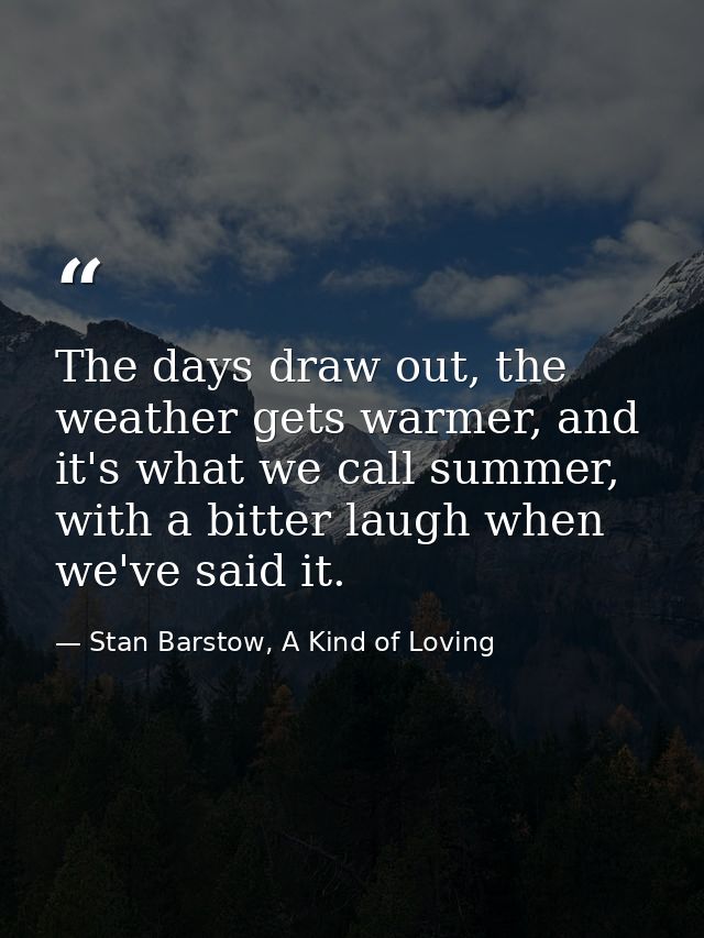 The days draw out, the weather gets warmer, and it's what we call summer, with a bitter laugh when we've said it. — Stan Barstow, A Kind of Loving