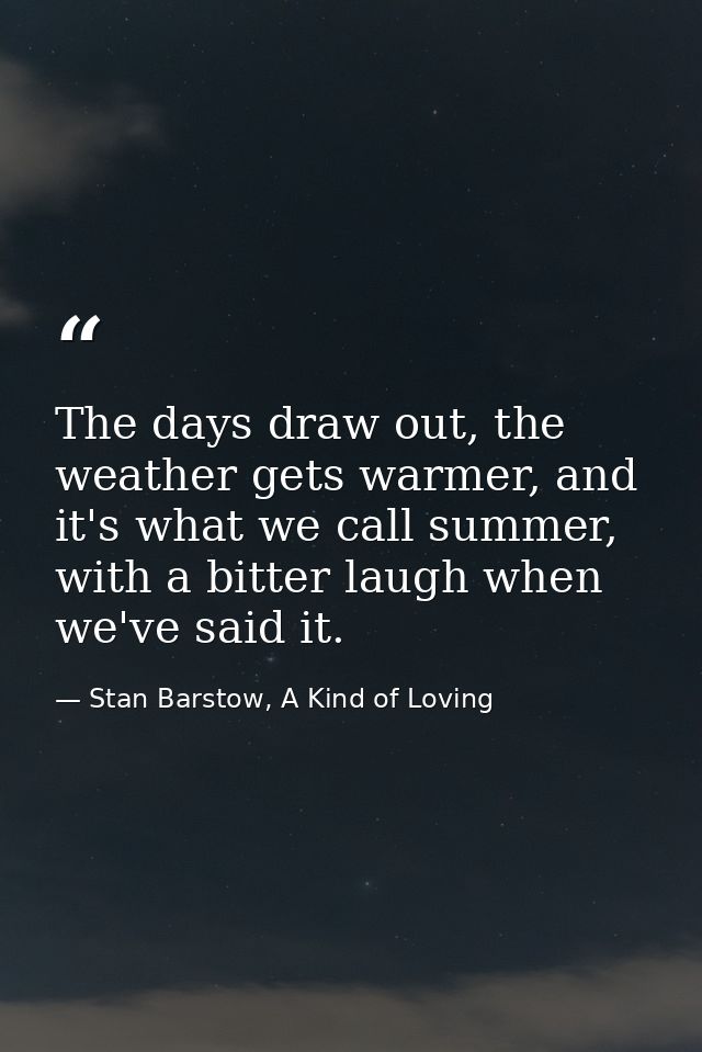 The days draw out, the weather gets warmer, and it's what we call summer, with a bitter laugh when we've said it. — Stan Barstow, A Kind of Loving