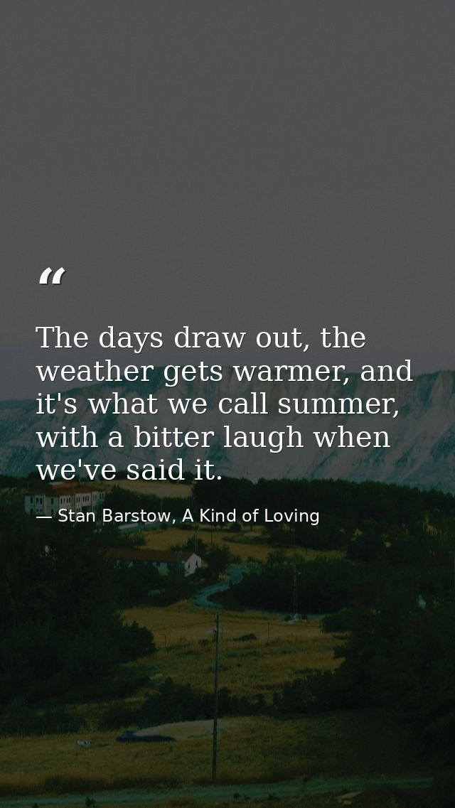 The days draw out, the weather gets warmer, and it's what we call summer, with a bitter laugh when we've said it. — Stan Barstow, A Kind of Loving