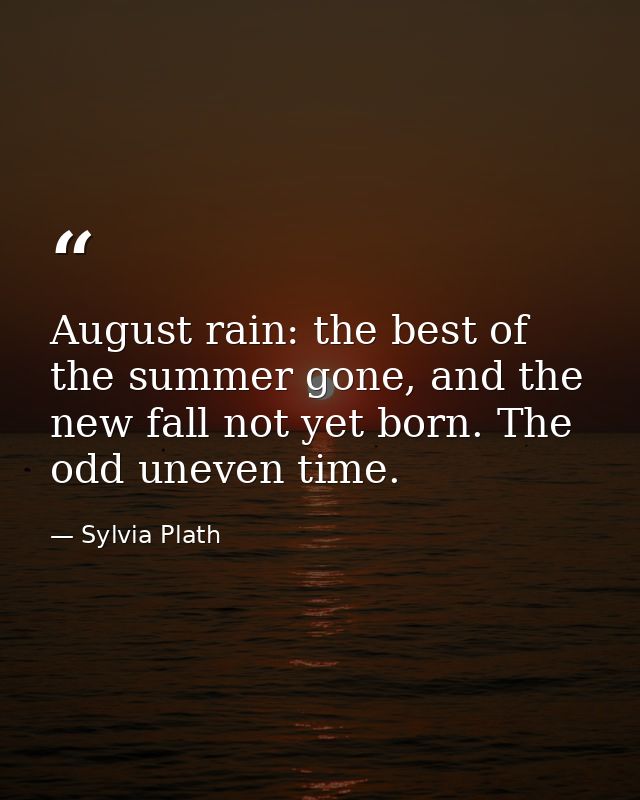 August rain: the best of the summer gone, and the new fall not yet born. The odd uneven time. — Sylvia Plath