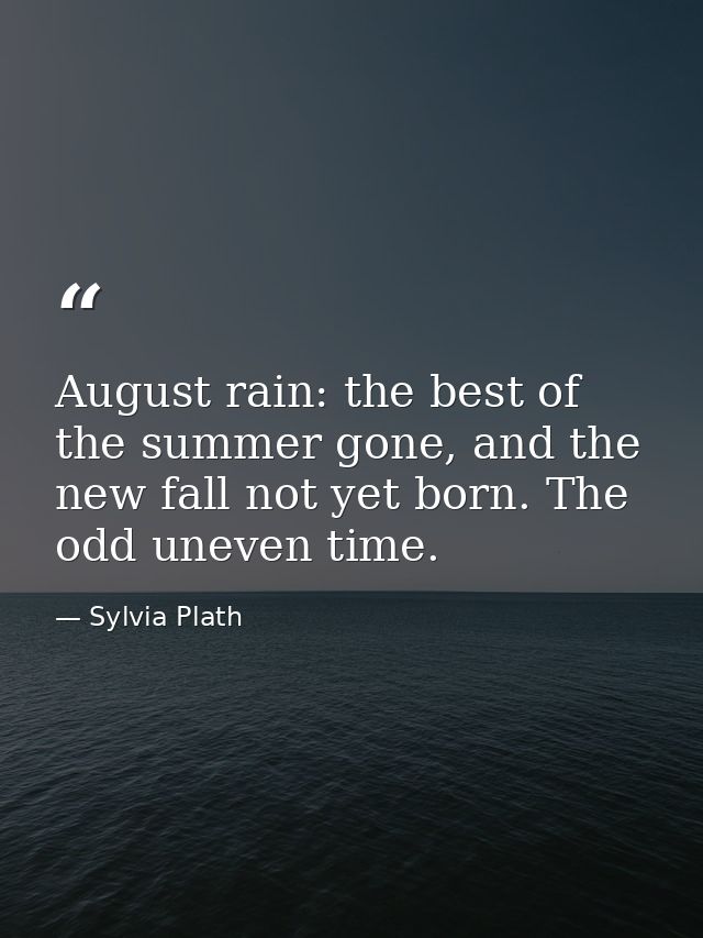 August rain: the best of the summer gone, and the new fall not yet born. The odd uneven time. — Sylvia Plath