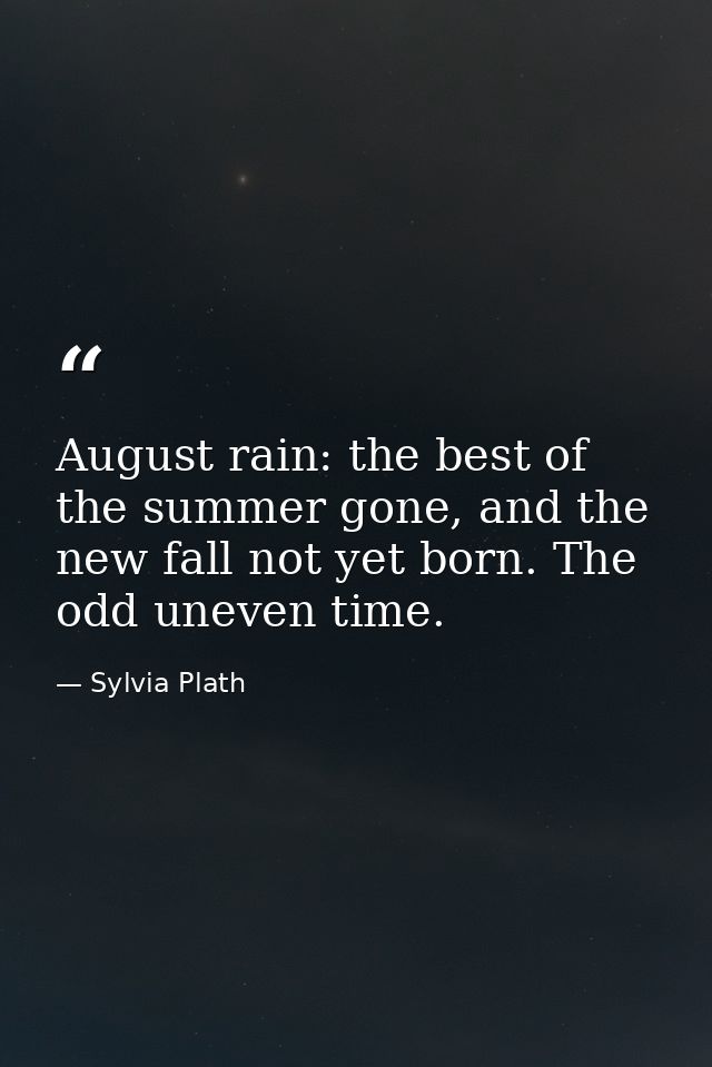 August rain: the best of the summer gone, and the new fall not yet born. The odd uneven time. — Sylvia Plath