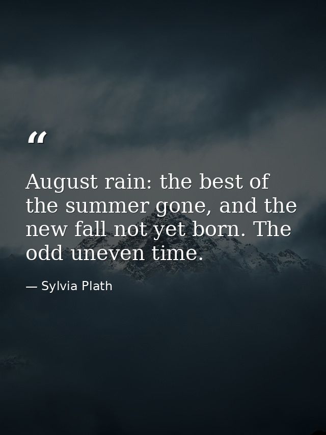 August rain: the best of the summer gone, and the new fall not yet born. The odd uneven time. — Sylvia Plath