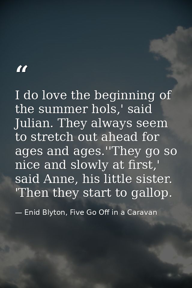 I do love the beginning of the summer hols,' said Julian. They always seem to stretch out ahead for ages and ages.''They — Enid Blyton, Five Go Off in a Caravan