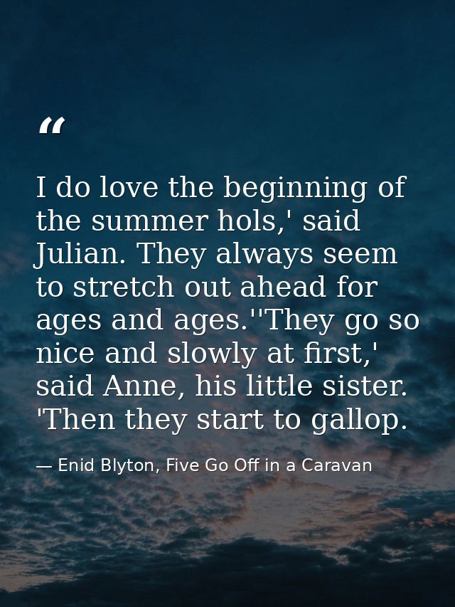 I do love the beginning of the summer hols,' said Julian. They always seem to stretch out ahead for ages and ages.''They — Enid Blyton, Five Go Off in a Caravan