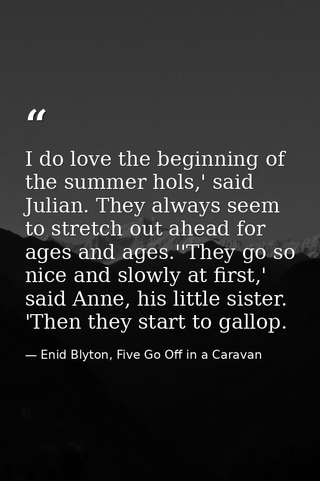 I do love the beginning of the summer hols,' said Julian. They always seem to stretch out ahead for ages and ages.''They — Enid Blyton, Five Go Off in a Caravan