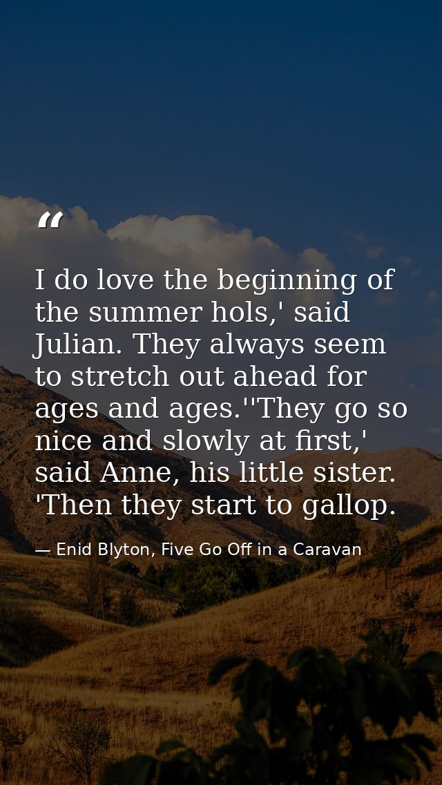 I do love the beginning of the summer hols,' said Julian. They always seem to stretch out ahead for ages and ages.''They — Enid Blyton, Five Go Off in a Caravan