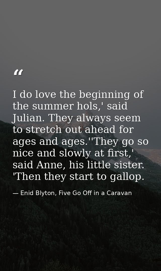 I do love the beginning of the summer hols,' said Julian. They always seem to stretch out ahead for ages and ages.''They — Enid Blyton, Five Go Off in a Caravan