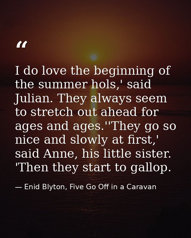 I do love the beginning of the summer hols,' said Julian. They always seem to stretch out ahead for ages and ages.''They — Enid Blyton, Five Go Off in a Caravan