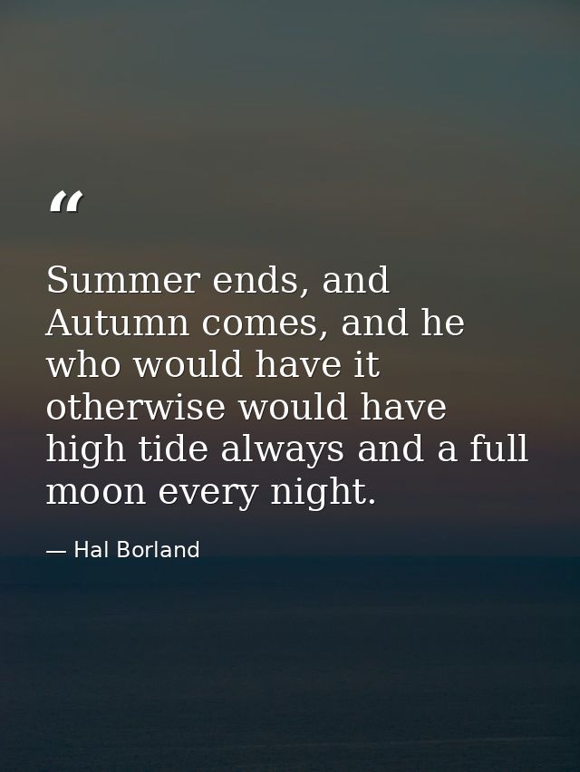 Summer ends, and Autumn comes, and he who would have it otherwise would have high tide always and a full moon every nigh — Hal Borland