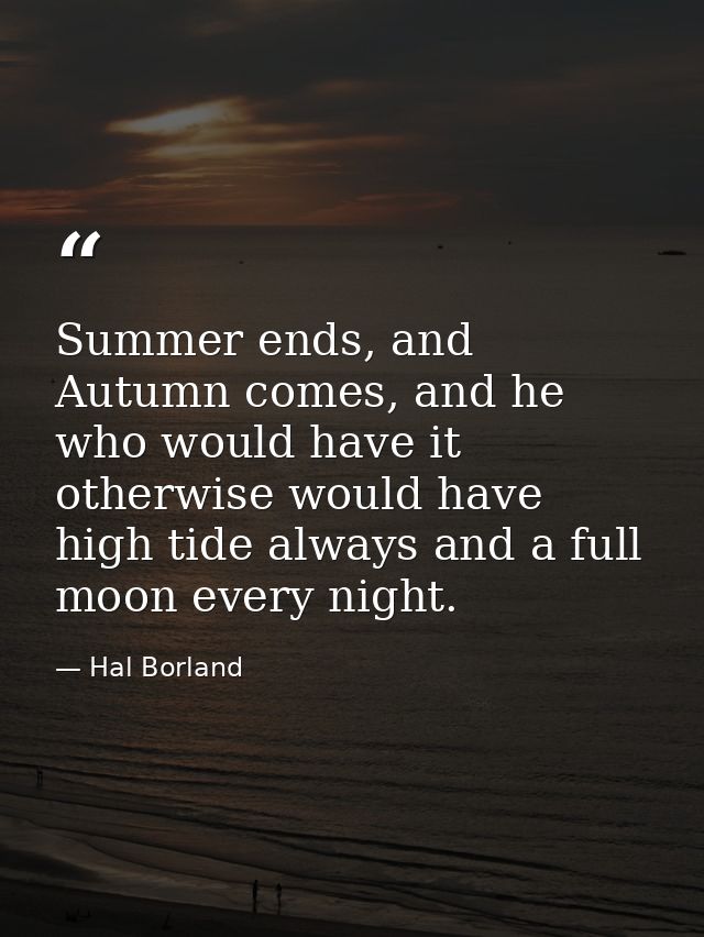 Summer ends, and Autumn comes, and he who would have it otherwise would have high tide always and a full moon every nigh — Hal Borland