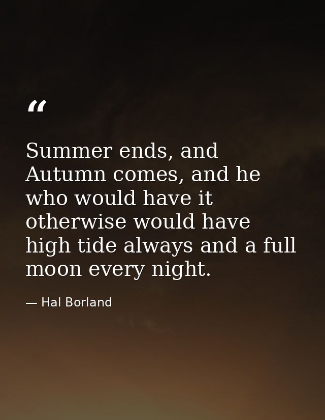Summer ends, and Autumn comes, and he who would have it otherwise would have high tide always and a full moon every nigh — Hal Borland