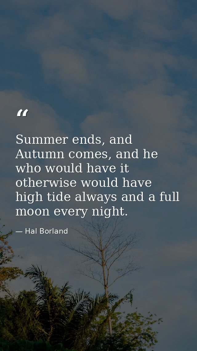 Summer ends, and Autumn comes, and he who would have it otherwise would have high tide always and a full moon every nigh — Hal Borland
