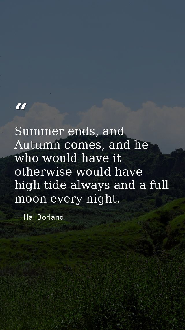 Summer ends, and Autumn comes, and he who would have it otherwise would have high tide always and a full moon every nigh — Hal Borland