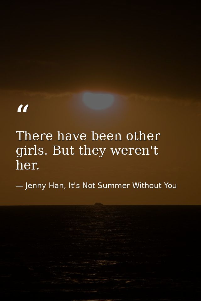 There have been other girls. But they weren't her. — Jenny Han, It's Not Summer Without You