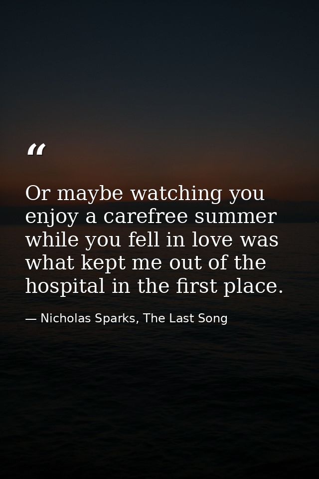Or maybe watching you enjoy a carefree summer while you fell in love was what kept me out of the hospital in the first p — Nicholas Sparks, The Last Song